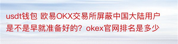usdt钱包 欧易OKX交易所屏蔽中国大陆用户是不是早就准备好的？okex官网排名是多少