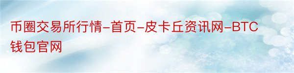 币圈交易所行情-首页-皮卡丘资讯网-BTC钱包官网