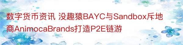 数字货币资讯 没趣猿BAYC与Sandbox斥地商AnimocaBrands打造P2E链游