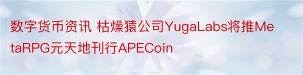 数字货币资讯 枯燥猿公司YugaLabs将推MetaRPG元天地刊行APECoin