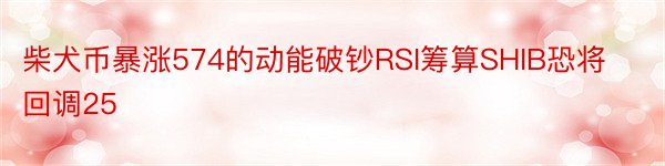 柴犬币暴涨574的动能破钞RSI筹算SHIB恐将回调25