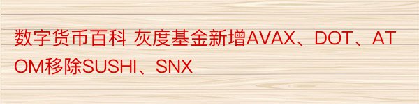 数字货币百科 灰度基金新增AVAX、DOT、ATOM移除SUSHI、SNX