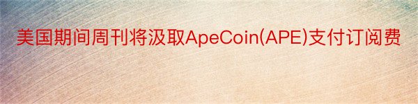 美国期间周刊将汲取ApeCoin(APE)支付订阅费