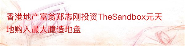 香港地产富翁郑志刚投资TheSandbox元天地购入最大臆造地盘