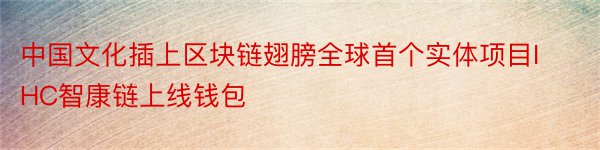 中国文化插上区块链翅膀全球首个实体项目IHC智康链上线钱包