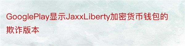 GooglePlay显示JaxxLiberty加密货币钱包的欺诈版本