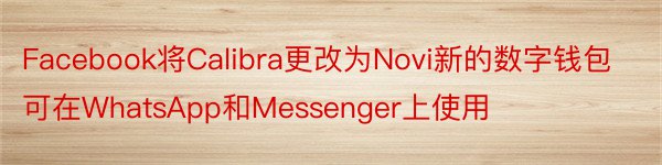 Facebook将Calibra更改为Novi新的数字钱包可在WhatsApp和Messenger上使用