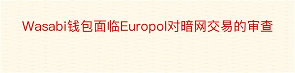 Wasabi钱包面临Europol对暗网交易的审查