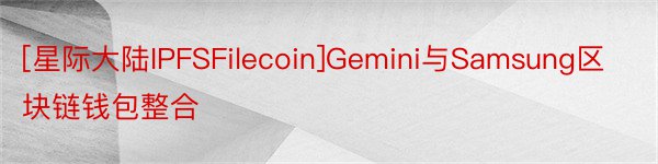 [星际大陆IPFSFilecoin]Gemini与Samsung区块链钱包整合