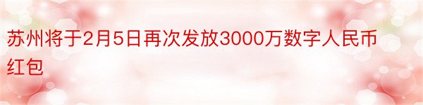 苏州将于2月5日再次发放3000万数字人民币红包