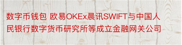 数字币钱包 欧易OKEx晨讯SWIFT与中国人民银行数字货币研究所等成立金融网关公司