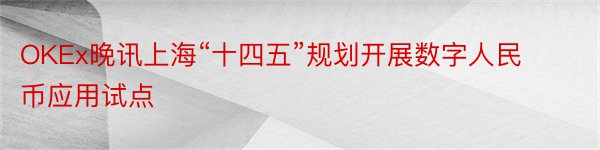 OKEx晚讯上海“十四五”规划开展数字人民币应用试点