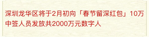 深圳龙华区将于2月初向「春节留深红包」10万中签人员发放共2000万元数字人
