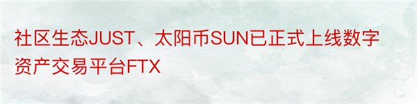 社区生态JUST、太阳币SUN已正式上线数字资产交易平台FTX