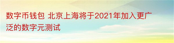 数字币钱包 北京上海将于2021年加入更广泛的数字元测试
