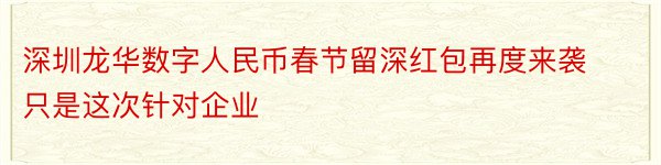 深圳龙华数字人民币春节留深红包再度来袭只是这次针对企业