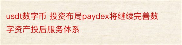 usdt数字币 投资布局paydex将继续完善数字资产投后服务体系