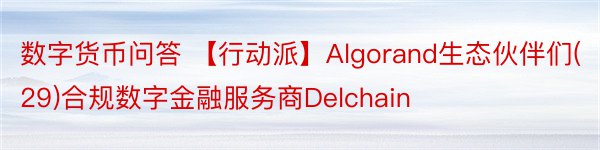 数字货币问答 【行动派】Algorand生态伙伴们(29)合规数字金融服务商Delchain