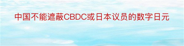 中国不能遮蔽CBDC或日本议员的数字日元