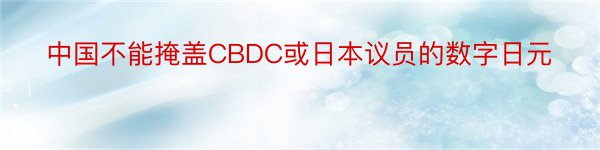 中国不能掩盖CBDC或日本议员的数字日元