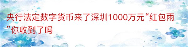央行法定数字货币来了深圳1000万元“红包雨”你收到了吗