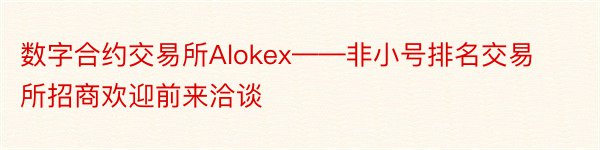 数字合约交易所Alokex——非小号排名交易所招商欢迎前来洽谈