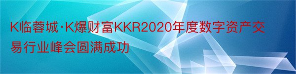 K临蓉城·K爆财富KKR2020年度数字资产交易行业峰会圆满成功