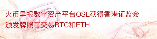 火币早报数字资产平台OSL获得香港证监会颁发牌照可交易BTC和ETH