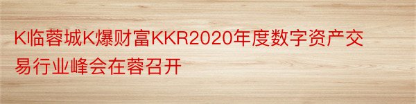 K临蓉城K爆财富KKR2020年度数字资产交易行业峰会在蓉召开