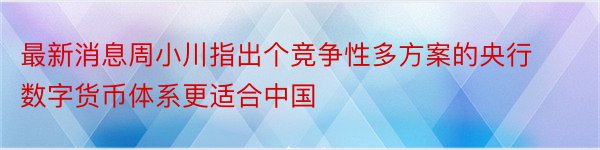 最新消息周小川指出个竞争性多方案的央行数字货币体系更适合中国