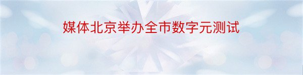 媒体北京举办全市数字元测试