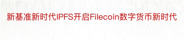 新基准新时代IPFS开启Filecoin数字货币新时代