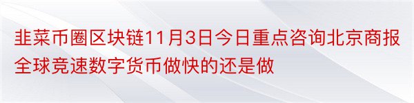 韭菜币圈区块链11月3日今日重点咨询北京商报全球竞速数字货币做快的还是做