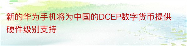 新的华为手机将为中国的DCEP数字货币提供硬件级别支持