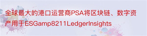 全球最大的港口运营商PSA将区块链、数字资产用于ESGamp8211LedgerInsights
