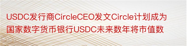 USDC发行商CircleCEO发文Circle计划成为国家数字货币银行USDC未来数年将市值数
